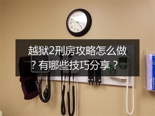 越狱2刑房攻略怎么做？有哪些技巧分享？