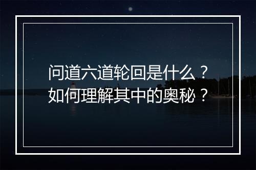 问道六道轮回是什么？如何理解其中的奥秘？