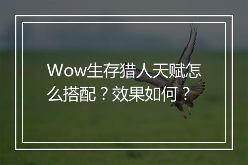 Wow生存猎人天赋怎么搭配？效果如何？