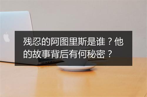 残忍的阿图里斯是谁？他的故事背后有何秘密？