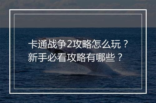 卡通战争2攻略怎么玩？新手必看攻略有哪些？
