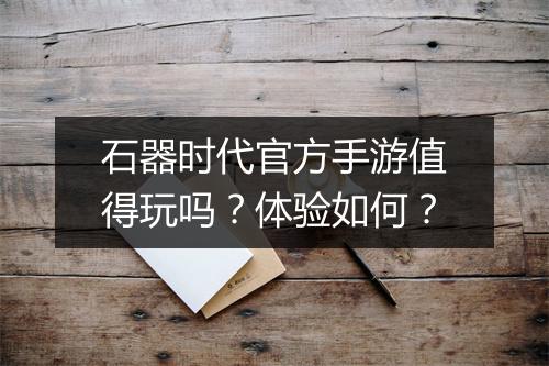 石器时代官方手游值得玩吗？体验如何？