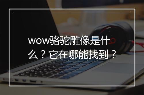 wow骆驼雕像是什么？它在哪能找到？