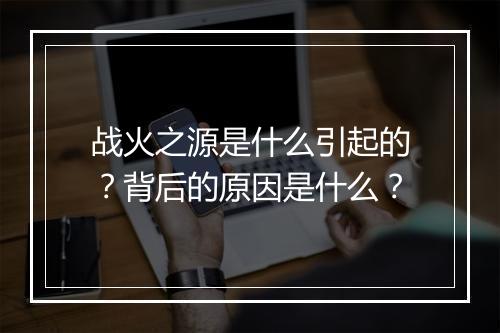 战火之源是什么引起的？背后的原因是什么？