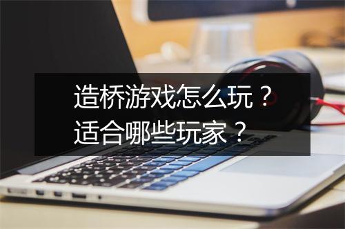 造桥游戏怎么玩？适合哪些玩家？