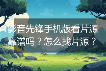 影音先锋手机版看片源靠谱吗？怎么找片源？