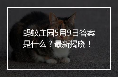 蚂蚁庄园5月9日答案是什么？最新揭晓！