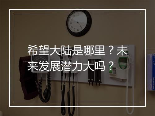希望大陆是哪里？未来发展潜力大吗？