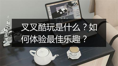 叉叉酷玩是什么？如何体验最佳乐趣？