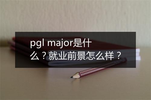 pgl major是什么？就业前景怎么样？