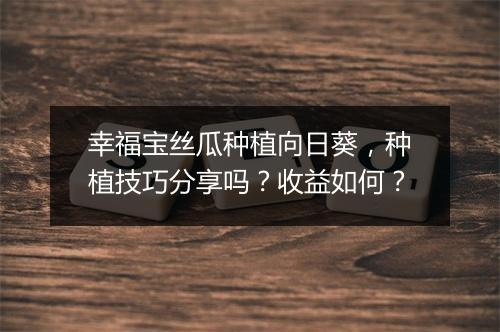 幸福宝丝瓜种植向日葵，种植技巧分享吗？收益如何？
