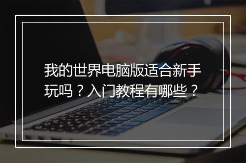 我的世界电脑版适合新手玩吗？入门教程有哪些？