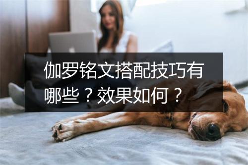 伽罗铭文搭配技巧有哪些？效果如何？