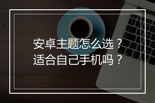 安卓主题怎么选？适合自己手机吗？