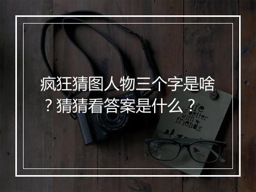 疯狂猜图人物三个字是啥？猜猜看答案是什么？