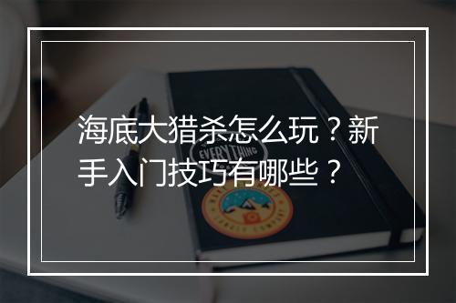 海底大猎杀怎么玩？新手入门技巧有哪些？