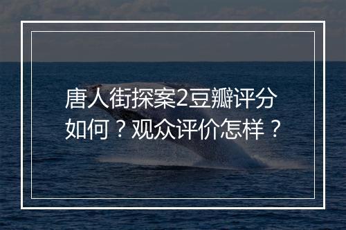 唐人街探案2豆瓣评分如何？观众评价怎样？