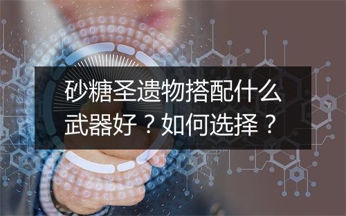砂糖圣遗物搭配什么武器好？如何选择？