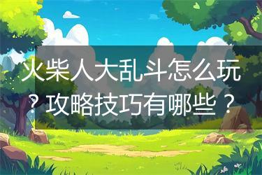 火柴人大乱斗怎么玩？攻略技巧有哪些？