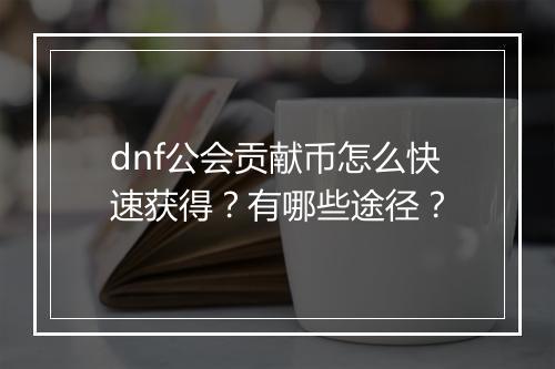 dnf公会贡献币怎么快速获得？有哪些途径？