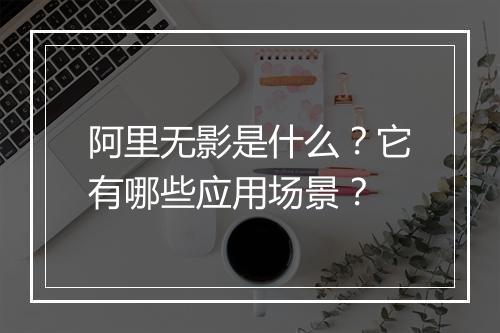 阿里无影是什么？它有哪些应用场景？