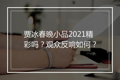 贾冰春晚小品2021精彩吗？观众反响如何？