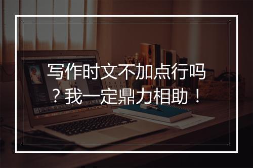 写作时文不加点行吗？我一定鼎力相助！
