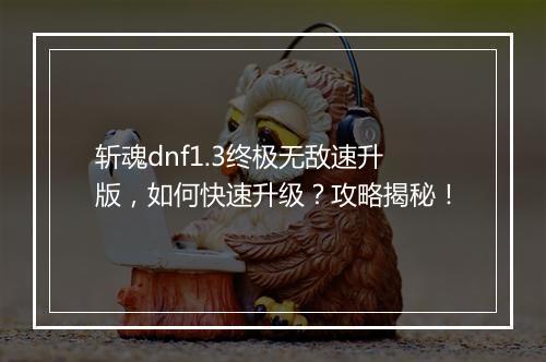 斩魂dnf1.3终极无敌速升版，如何快速升级？攻略揭秘！