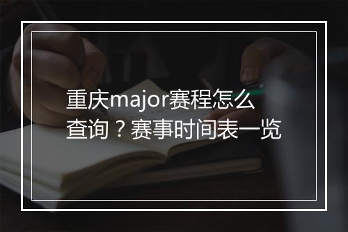 重庆major赛程怎么查询？赛事时间表一览