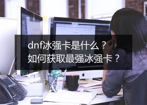 dnf冰强卡是什么？如何获取最强冰强卡？