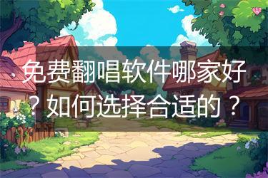 免费翻唱软件哪家好？如何选择合适的？