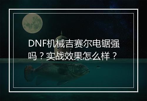 DNF机械吉赛尔电锯强吗？实战效果怎么样？