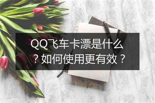 QQ飞车卡漂是什么？如何使用更有效？