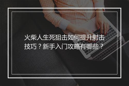 火柴人生死狙击如何提升射击技巧？新手入门攻略有哪些？