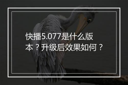 快播5.077是什么版本？升级后效果如何？