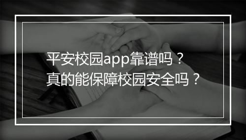 平安校园app靠谱吗？真的能保障校园安全吗？