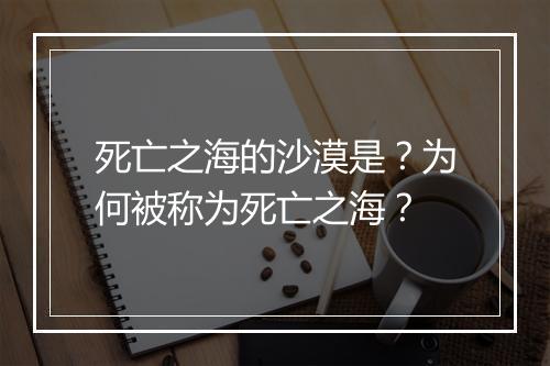 死亡之海的沙漠是？为何被称为死亡之海？