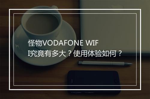 怪物VODAFONE WIFI究竟有多大？使用体验如何？