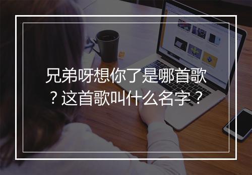 兄弟呀想你了是哪首歌？这首歌叫什么名字？