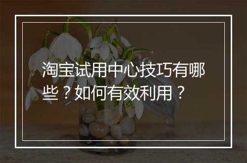 淘宝试用中心技巧有哪些？如何有效利用？
