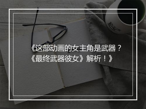 《这部动画的女主角是武器？《最终武器彼女》解析！》