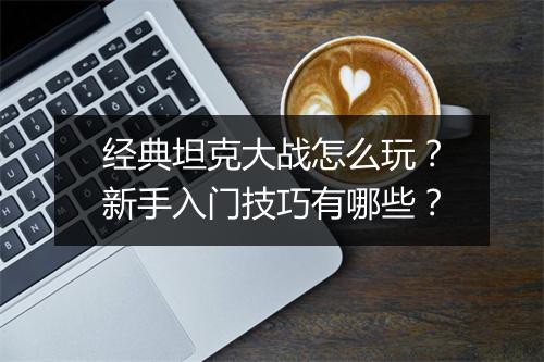 经典坦克大战怎么玩？新手入门技巧有哪些？
