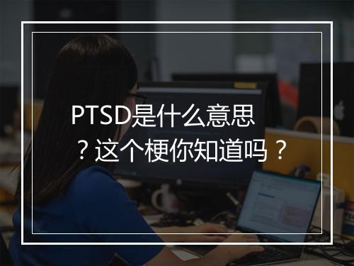 PTSD是什么意思？这个梗你知道吗？