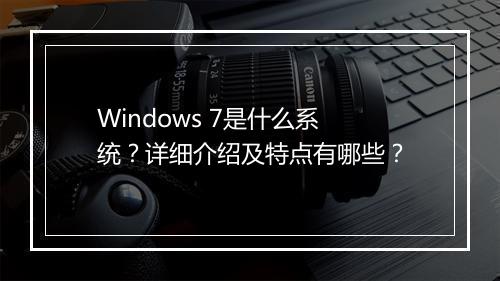 Windows 7是什么系统？详细介绍及特点有哪些？