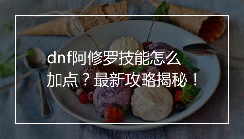 dnf阿修罗技能怎么加点？最新攻略揭秘！
