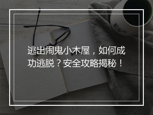 逃出闹鬼小木屋，如何成功逃脱？安全攻略揭秘！