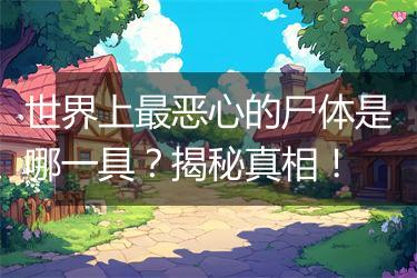 世界上最恶心的尸体是哪一具？揭秘真相！