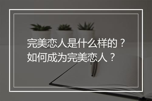 完美恋人是什么样的？如何成为完美恋人？