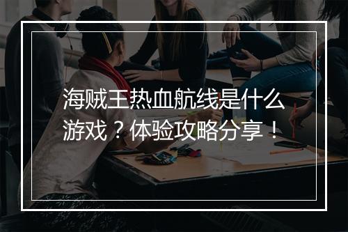 海贼王热血航线是什么游戏？体验攻略分享！