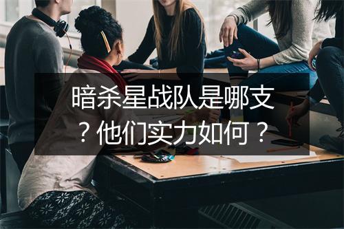 暗杀星战队是哪支？他们实力如何？